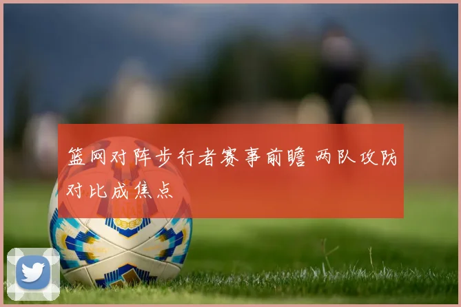 篮网对阵步行者赛事前瞻 两队攻防对比成焦点