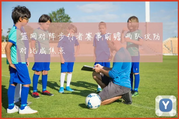 篮网对阵步行者赛事前瞻 两队攻防对比成焦点