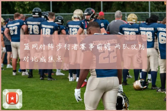 篮网对阵步行者赛事前瞻 两队攻防对比成焦点