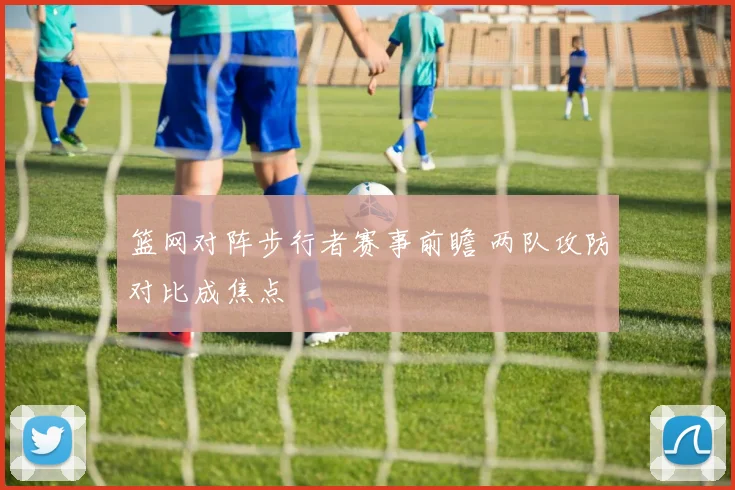 篮网对阵步行者赛事前瞻 两队攻防对比成焦点