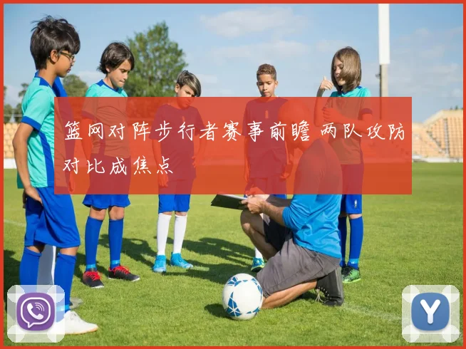 篮网对阵步行者赛事前瞻 两队攻防对比成焦点