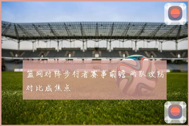 篮网对阵步行者赛事前瞻 两队攻防对比成焦点