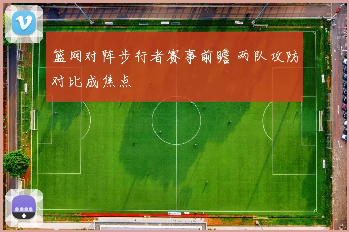 篮网对阵步行者赛事前瞻 两队攻防对比成焦点