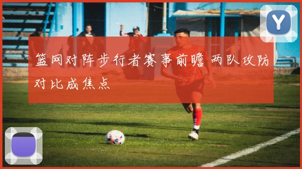 篮网对阵步行者赛事前瞻 两队攻防对比成焦点
