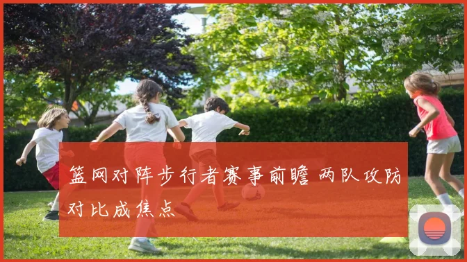 篮网对阵步行者赛事前瞻 两队攻防对比成焦点