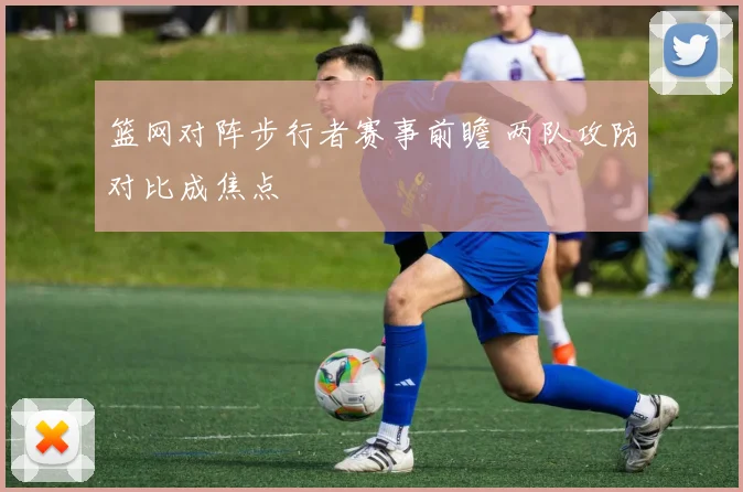 篮网对阵步行者赛事前瞻 两队攻防对比成焦点
