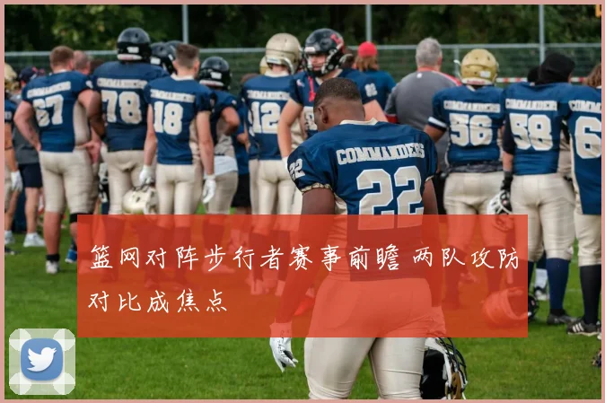篮网对阵步行者赛事前瞻 两队攻防对比成焦点
