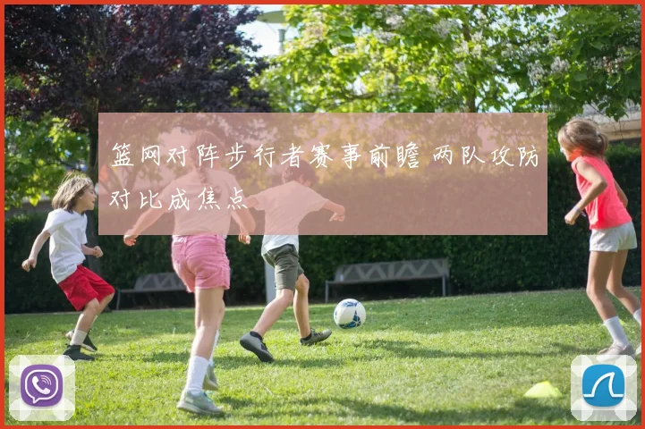 篮网对阵步行者赛事前瞻 两队攻防对比成焦点