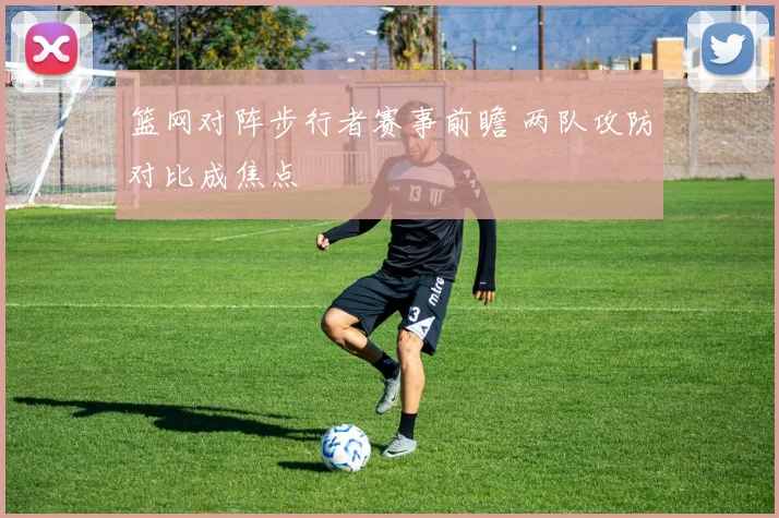 篮网对阵步行者赛事前瞻 两队攻防对比成焦点