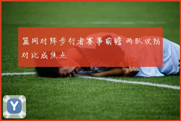 篮网对阵步行者赛事前瞻 两队攻防对比成焦点