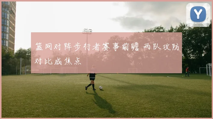 篮网对阵步行者赛事前瞻 两队攻防对比成焦点