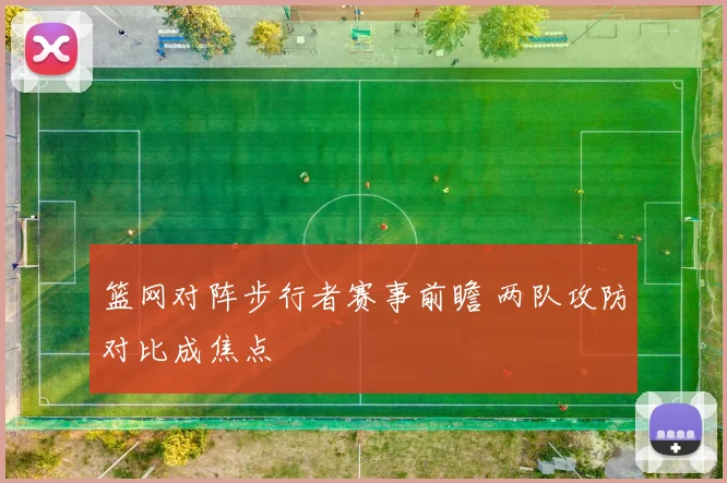 篮网对阵步行者赛事前瞻 两队攻防对比成焦点