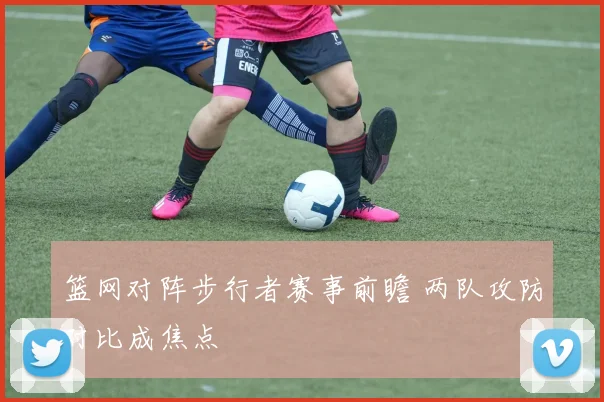 篮网对阵步行者赛事前瞻 两队攻防对比成焦点