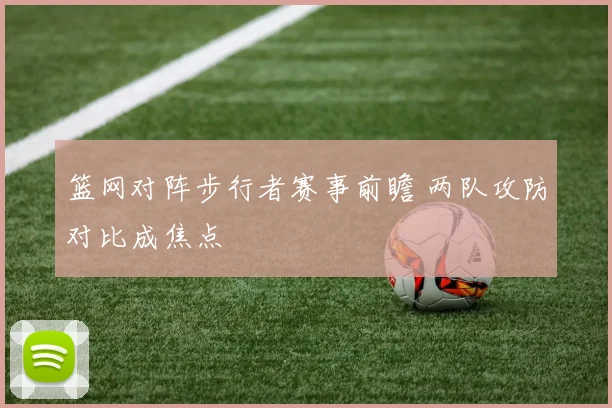 篮网对阵步行者赛事前瞻 两队攻防对比成焦点