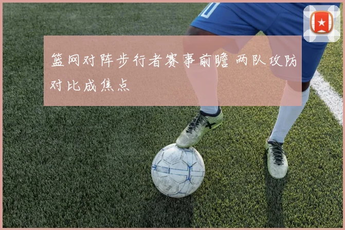 篮网对阵步行者赛事前瞻 两队攻防对比成焦点
