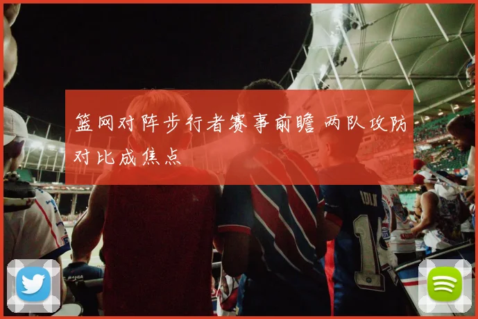 篮网对阵步行者赛事前瞻 两队攻防对比成焦点