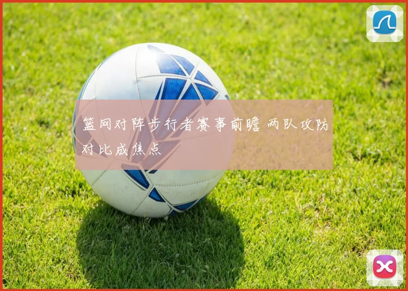 篮网对阵步行者赛事前瞻 两队攻防对比成焦点