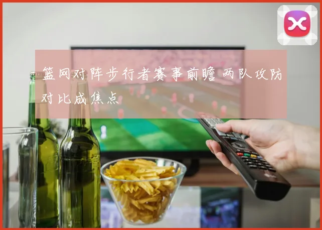 篮网对阵步行者赛事前瞻 两队攻防对比成焦点