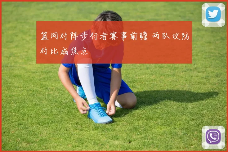 篮网对阵步行者赛事前瞻 两队攻防对比成焦点