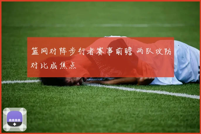 篮网对阵步行者赛事前瞻 两队攻防对比成焦点