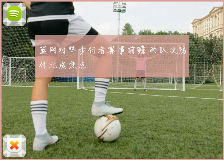 篮网对阵步行者赛事前瞻 两队攻防对比成焦点