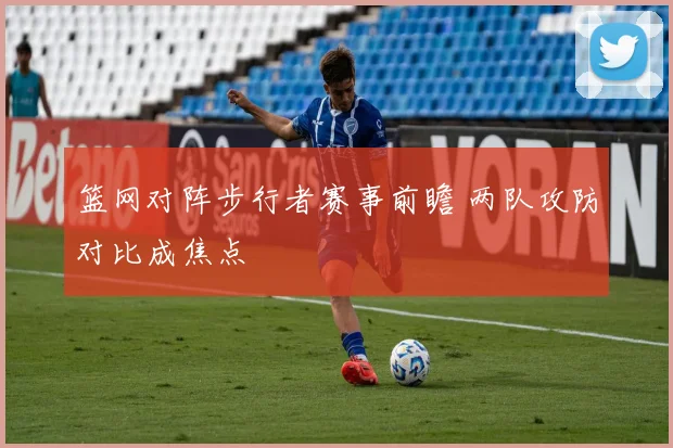 篮网对阵步行者赛事前瞻 两队攻防对比成焦点