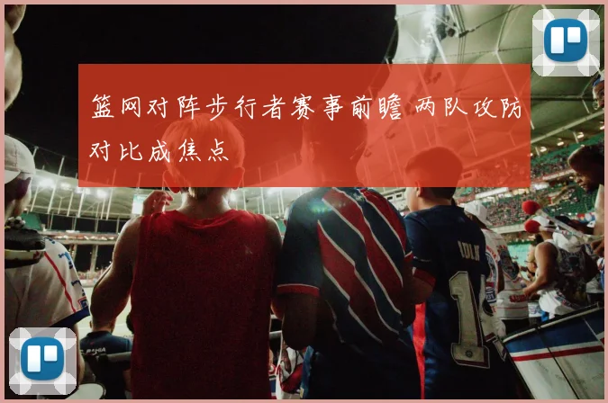 篮网对阵步行者赛事前瞻 两队攻防对比成焦点