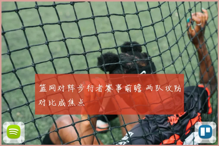 篮网对阵步行者赛事前瞻 两队攻防对比成焦点