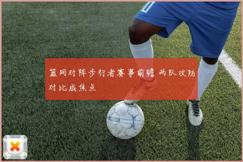 篮网对阵步行者赛事前瞻 两队攻防对比成焦点