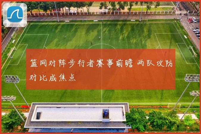 篮网对阵步行者赛事前瞻 两队攻防对比成焦点