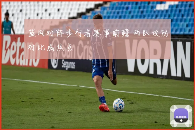 篮网对阵步行者赛事前瞻 两队攻防对比成焦点