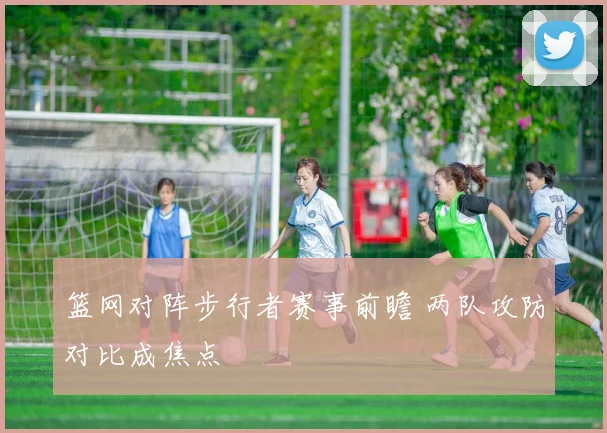 篮网对阵步行者赛事前瞻 两队攻防对比成焦点