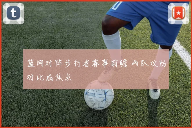 篮网对阵步行者赛事前瞻 两队攻防对比成焦点