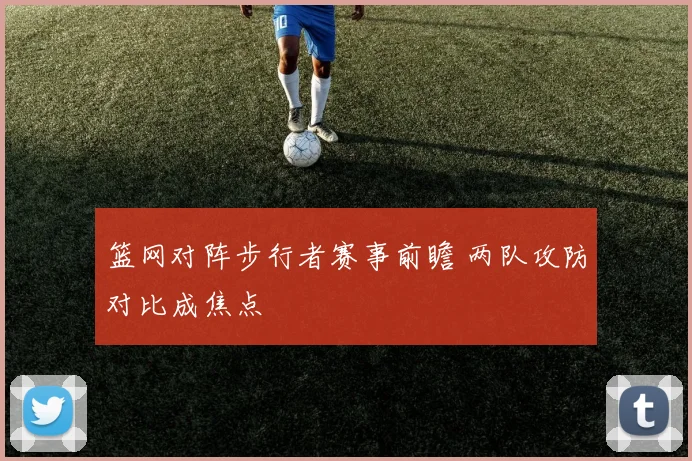 篮网对阵步行者赛事前瞻 两队攻防对比成焦点