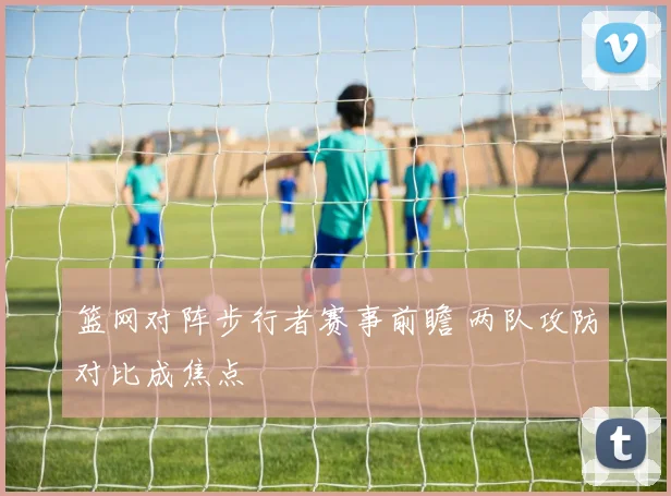 篮网对阵步行者赛事前瞻 两队攻防对比成焦点