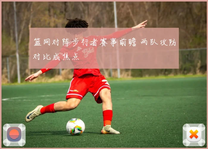 篮网对阵步行者赛事前瞻 两队攻防对比成焦点
