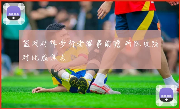 篮网对阵步行者赛事前瞻 两队攻防对比成焦点