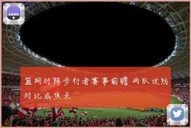 篮网对阵步行者赛事前瞻 两队攻防对比成焦点