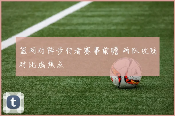 篮网对阵步行者赛事前瞻 两队攻防对比成焦点