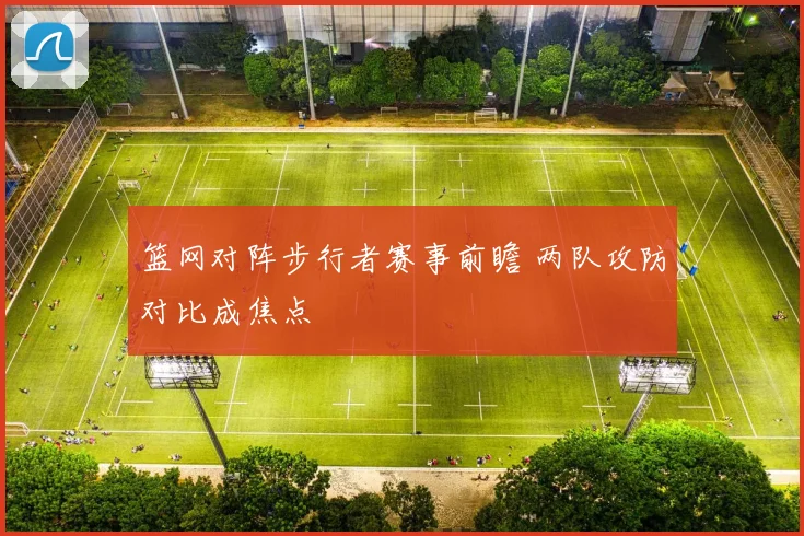 篮网对阵步行者赛事前瞻 两队攻防对比成焦点