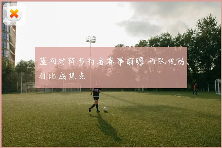 篮网对阵步行者赛事前瞻 两队攻防对比成焦点