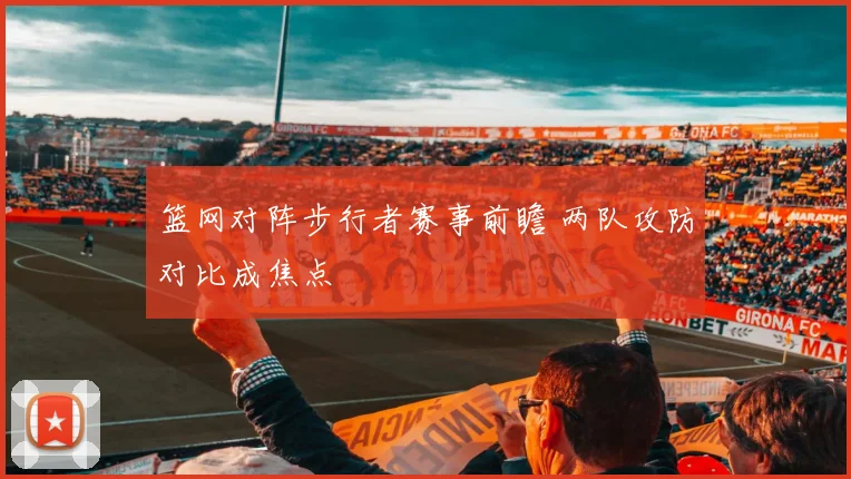 篮网对阵步行者赛事前瞻 两队攻防对比成焦点