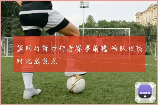 篮网对阵步行者赛事前瞻 两队攻防对比成焦点