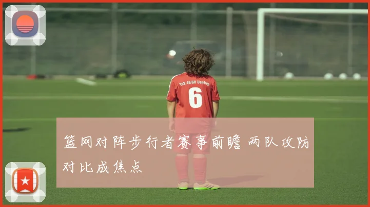 篮网对阵步行者赛事前瞻 两队攻防对比成焦点