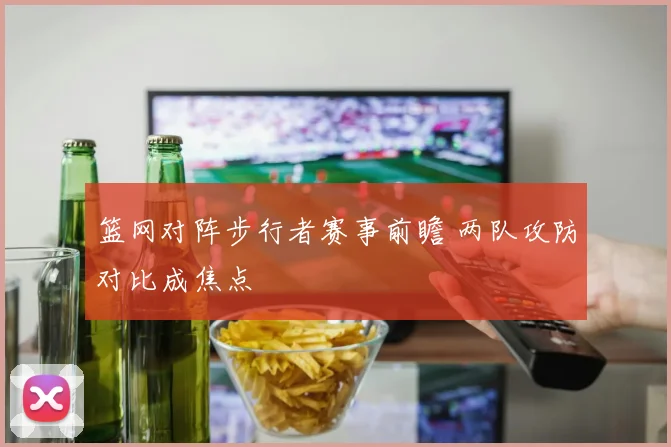 篮网对阵步行者赛事前瞻 两队攻防对比成焦点