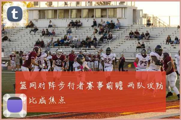 篮网对阵步行者赛事前瞻 两队攻防对比成焦点