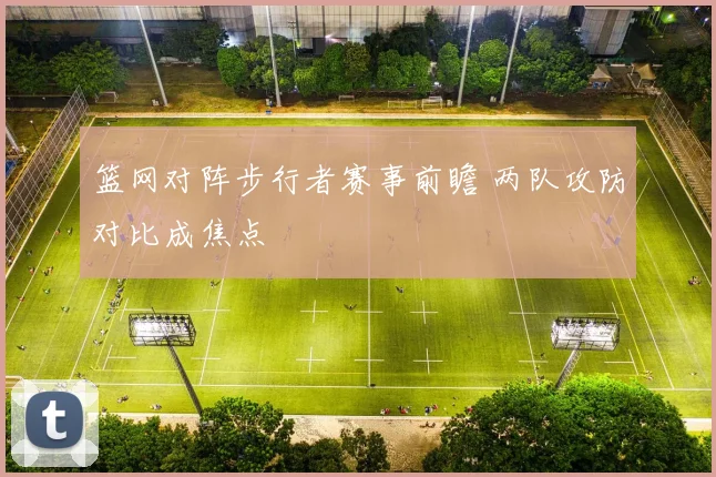 篮网对阵步行者赛事前瞻 两队攻防对比成焦点