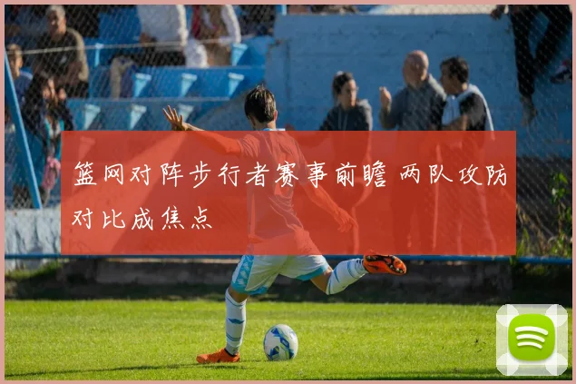篮网对阵步行者赛事前瞻 两队攻防对比成焦点
