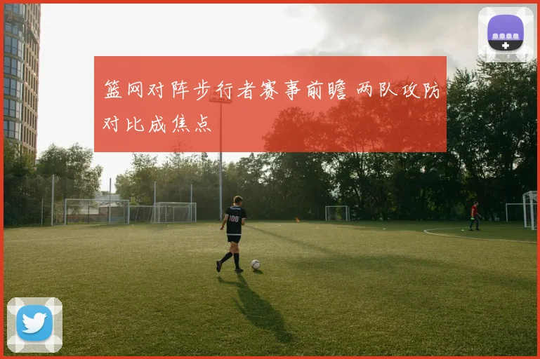 篮网对阵步行者赛事前瞻 两队攻防对比成焦点