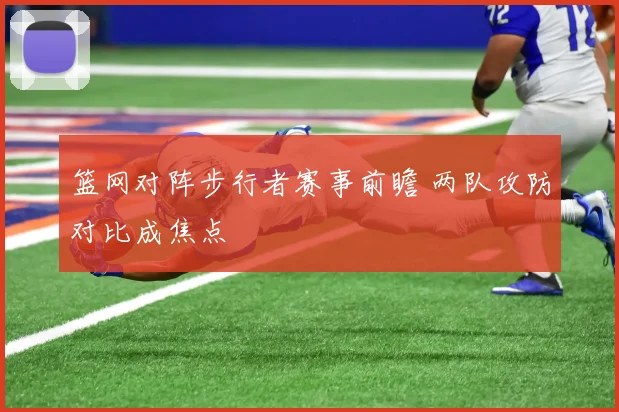 篮网对阵步行者赛事前瞻 两队攻防对比成焦点